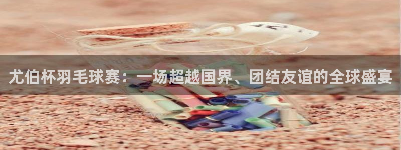  jn江南·体育网页版：尤伯杯羽毛球赛：一场超越国界、团结友谊
