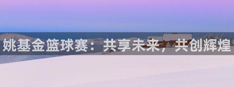 江南jn体育官网入口：姚基金篮球赛：共享未来，共创辉煌