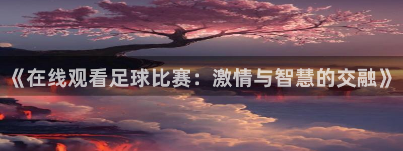jn江南·体育最新官网入口：《在线观看足球比赛：激情与智慧的