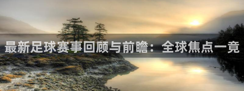 jn江南·体育：最新足球赛事回顾与前瞻：全球焦点一竟