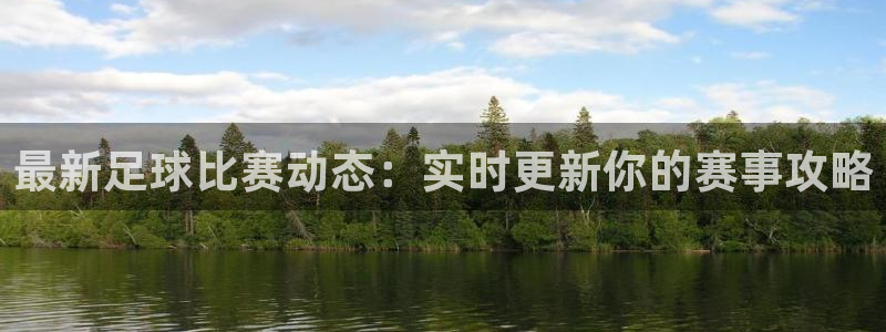 jn江南体育登录入口：最新足球比赛动态：实时更新你的赛事攻略