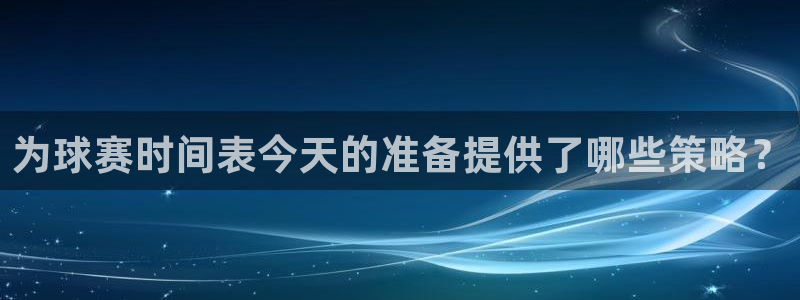 江南jn体育官方网：为球赛时间表今天的准备提供了哪些策略？
